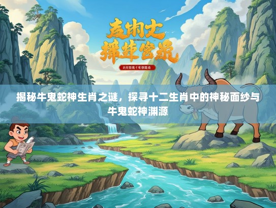 揭秘牛鬼蛇神生肖之谜，探寻十二生肖中的神秘面纱与牛鬼蛇神渊源