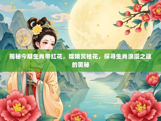 揭秘今期生肖带红花，嫦娥赏桂花，探寻生肖浪漫之谜的奥秘