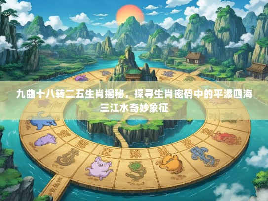 九曲十八转二五生肖揭秘，探寻生肖密码中的平添四海三江水奇妙象征