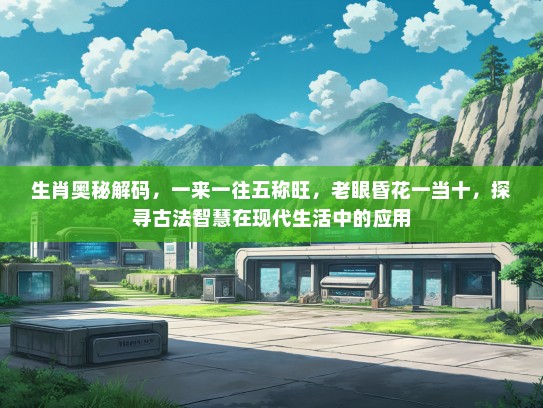 生肖奥秘解码，一来一往五称旺，老眼昏花一当十，探寻古法智慧在现代生活中的应用