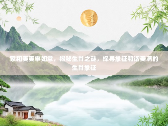 家和美美事如意，揭秘生肖之谜，探寻象征和谐美满的生肖象征
