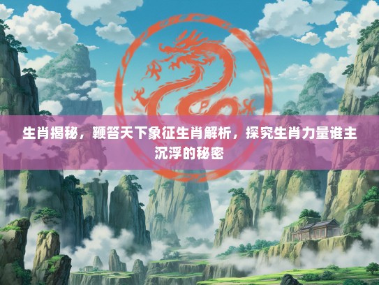生肖揭秘，鞭笞天下象征生肖解析，探究生肖力量谁主沉浮的秘密