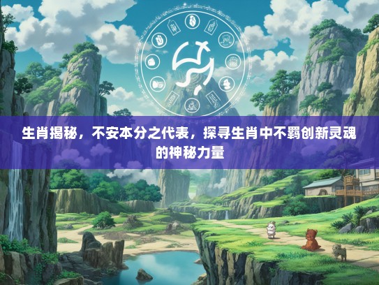生肖揭秘，不安本分之代表，探寻生肖中不羁创新灵魂的神秘力量