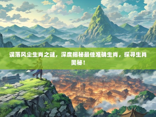 误落风尘生肖之谜，深度揭秘最佳准确生肖，探寻生肖奥秘！