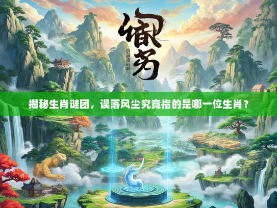 揭秘生肖谜团，误落风尘究竟指的是哪一位生肖？