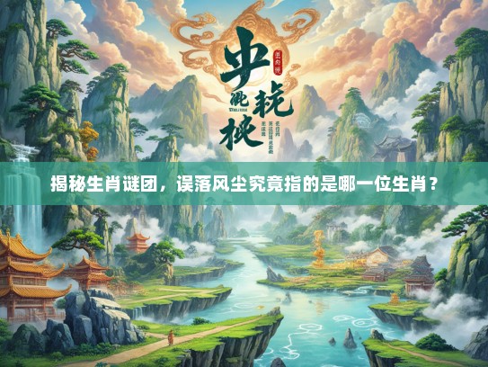 揭秘生肖谜团，误落风尘究竟指的是哪一位生肖？
