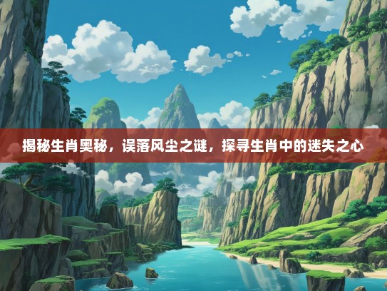 揭秘生肖奥秘，误落风尘之谜，探寻生肖中的迷失之心