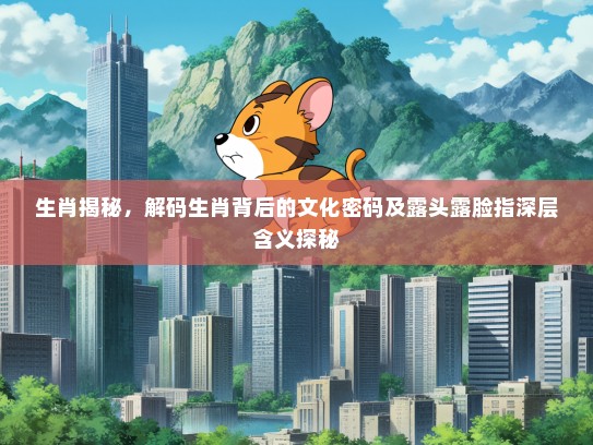 生肖揭秘，解码生肖背后的文化密码及#头#脸指深层含义探秘