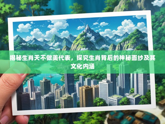 揭秘生肖天不做美代表，探究生肖背后的神秘面纱及其文化内涵