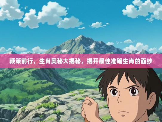 鞭策前行，生肖奥秘大揭秘，揭开最佳准确生肖的面纱