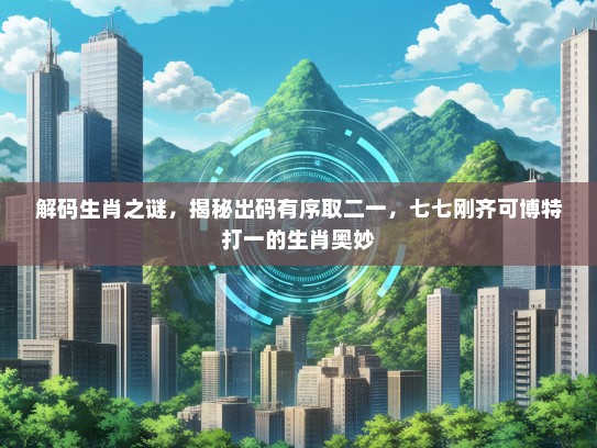 解码生肖之谜，揭秘出码有序取二一，七七刚齐可博特打一的生肖奥妙