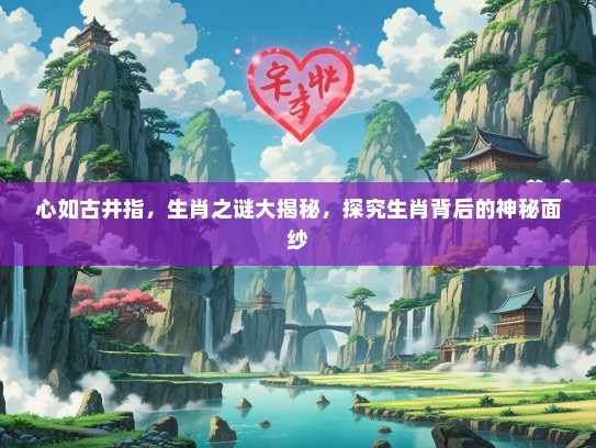心如古井指，生肖之谜大揭秘，探究生肖背后的神秘面纱
