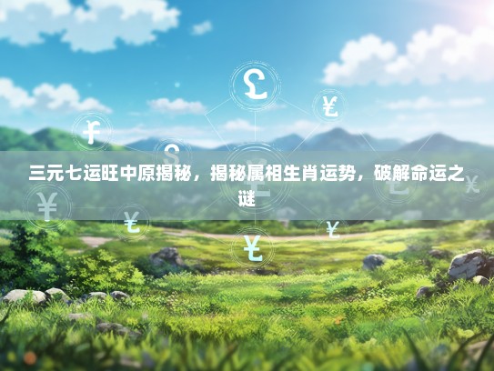 三元七运旺中原揭秘，揭秘属相生肖运势，破解命运之谜