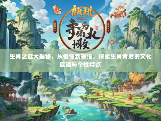 生肖之谜大揭秘，从懵懂到领悟，探索生肖背后的文化底蕴与个性特点