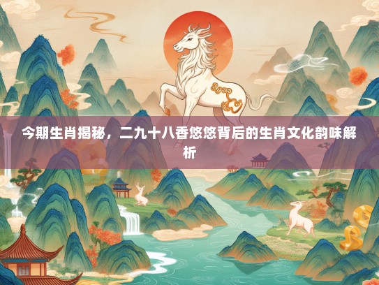 今期生肖揭秘，二九十八香悠悠背后的生肖文化韵味解析