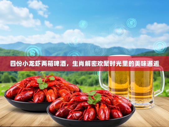 四份小龙虾两箱啤酒，生肖解密欢聚时光里的美味邂逅