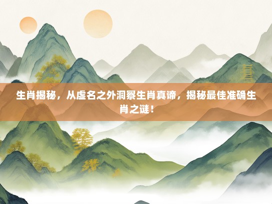 生肖揭秘，从虚名之外洞察生肖真谛，揭秘最佳准确生肖之谜！