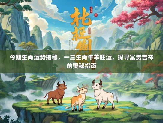 今期生肖运势揭秘，一三生肖牛羊旺运，探寻富贵吉祥的奥秘指南