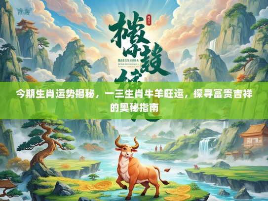 今期生肖运势揭秘，一三生肖牛羊旺运，探寻富贵吉祥的奥秘指南