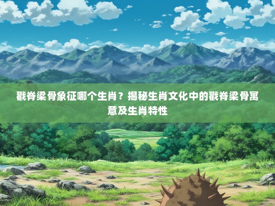 戳脊梁骨象征哪个生肖？揭秘生肖文化中的戳脊梁骨寓意及生肖特性