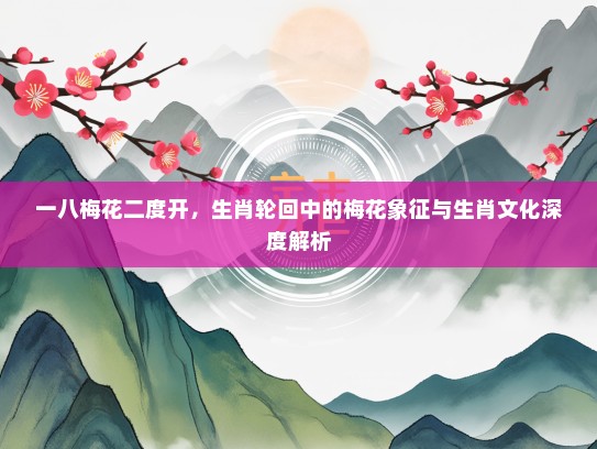 一八梅花二度开，生肖轮回中的梅花象征与生肖文化深度解析