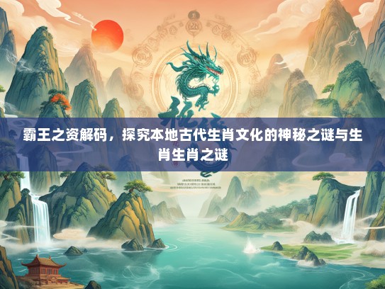 霸王之资解码，探究本地古代生肖文化的神秘之谜与生肖生肖之谜