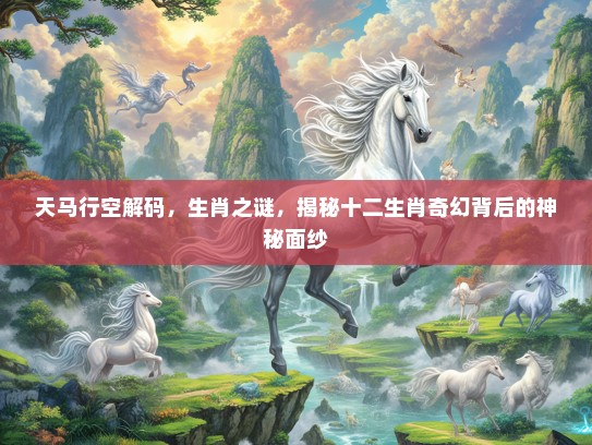 天马行空解码，生肖之谜，揭秘十二生肖奇幻背后的神秘面纱