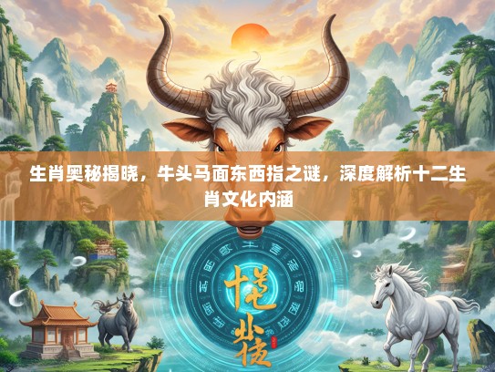 生肖奥秘揭晓，牛头马面东西指之谜，深度解析十二生肖文化内涵