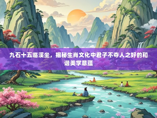 九石十五临溪坐，揭秘生肖文化中君子不夺人之好的和谐美学意蕴