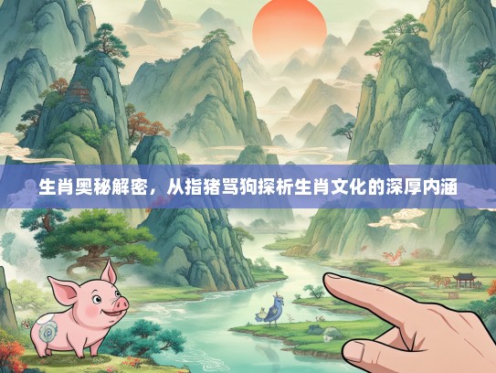 生肖奥秘解密，从指猪骂狗探析生肖文化的深厚内涵
