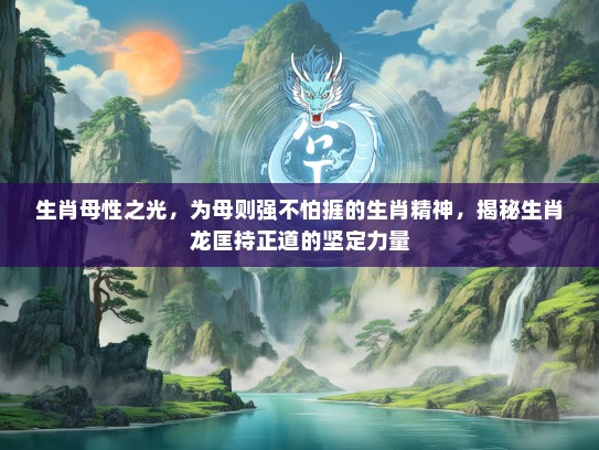 生肖母性之光，为母则强不怕捱的生肖精神，揭秘生肖龙匡持正道的坚定力量