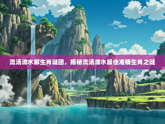 流汤滴水解生肖谜团，揭秘流汤滴水最佳准确生肖之谜