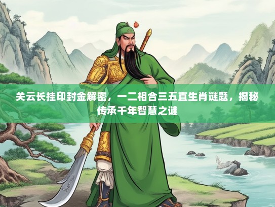 关云长挂印封金解密，一二相合三五直生肖谜题，揭秘传承千年智慧之谜