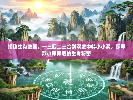 揭秘生肖数理，一三四二三合到双数中特小小买，探寻数小康背后的生肖秘密