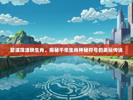 碧波荡漾映生肖，揭秘千年生肖神秘符号的美丽传说