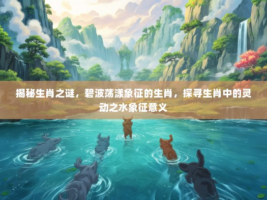 揭秘生肖之谜，碧波荡漾象征的生肖，探寻生肖中的灵动之水象征意义