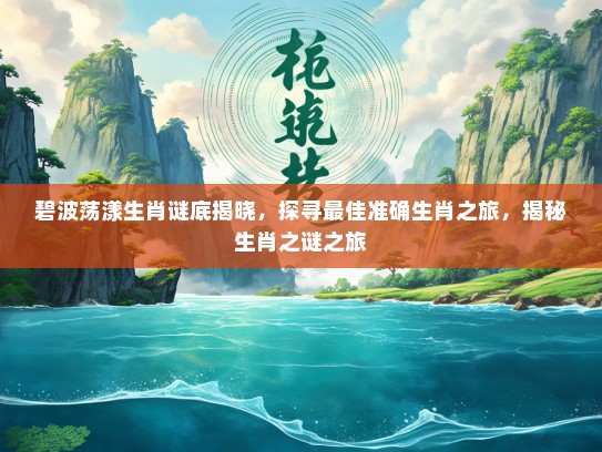碧波荡漾生肖谜底揭晓，探寻最佳准确生肖之旅，揭秘生肖之谜之旅