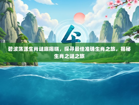 碧波荡漾生肖谜底揭晓，探寻最佳准确生肖之旅，揭秘生肖之谜之旅