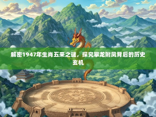 解密1947年生肖五来之谜，探究攀龙附凤背后的历史玄机