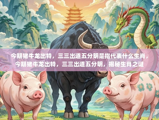 今期猪牛龙出特，三三出道五分明是指代表什么生肖，今期猪牛龙出特，三三出道五分明，揭秘生肖之谜