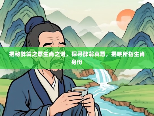揭秘醉翁之意生肖之谜，探寻醉翁真意，揭晓所指生肖身份