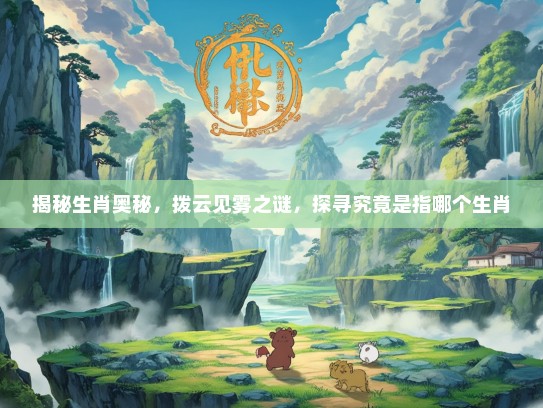 揭秘生肖奥秘，拨云见雾之谜，探寻究竟是指哪个生肖