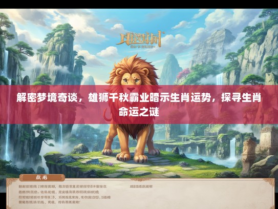 解密梦境奇谈，雄狮千秋霸业暗示生肖运势，探寻生肖命运之谜
