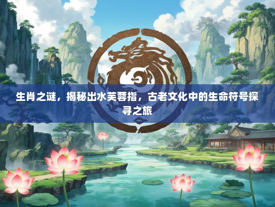 生肖之谜，揭秘出水芙蓉指，古老文化中的生命符号探寻之旅