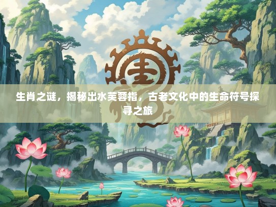 生肖之谜，揭秘出水芙蓉指，古老文化中的生命符号探寻之旅
