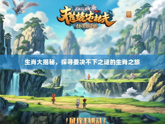 生肖大揭秘，探寻委决不下之谜的生肖之旅