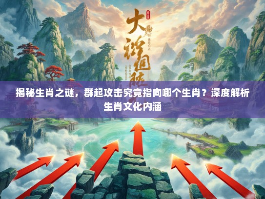 揭秘生肖之谜，群起攻击究竟指向哪个生肖？深度解析生肖文化内涵