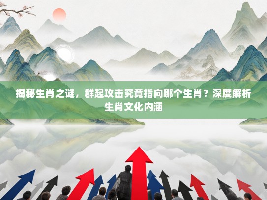 揭秘生肖之谜，群起攻击究竟指向哪个生肖？深度解析生肖文化内涵