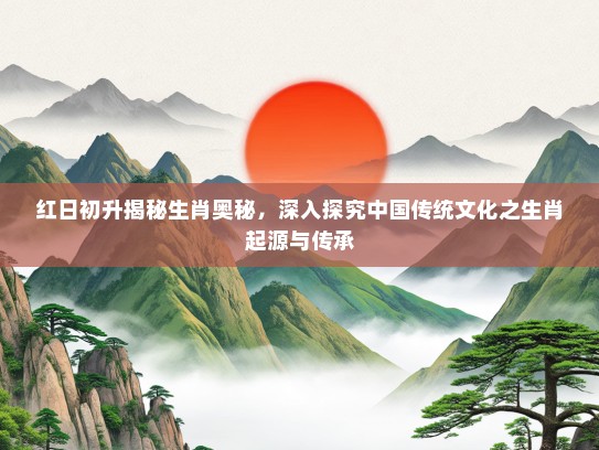 红日初升揭秘生肖奥秘，深入探究中国传统文化之生肖起源与传承