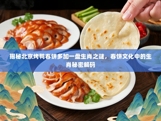 揭秘北京烤鸭春饼多加一盘生肖之谜，春饼文化中的生肖秘密解码